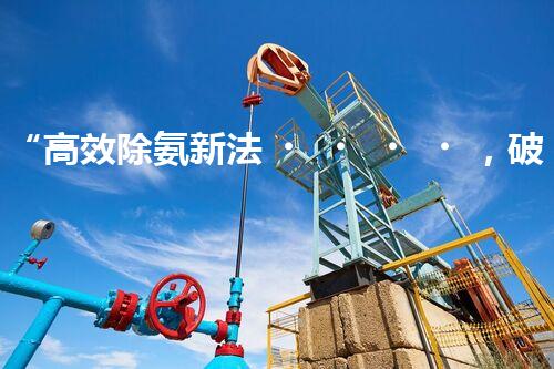 “高效除氨新法，破解氨氮廢水超標難題”